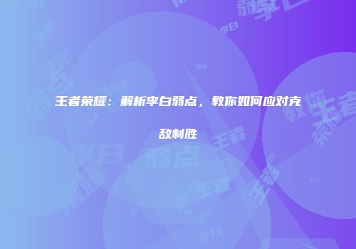 王者荣耀：解析李白弱点，教你如何应对克敌制胜