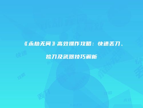 《永劫无间》高效操作攻略：快速丢刀、捡刀及武器技巧解析