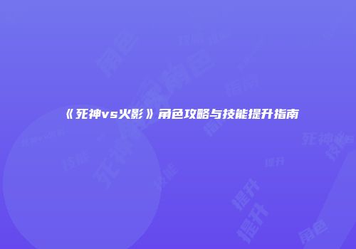《死神vs火影》角色攻略与技能提升指南