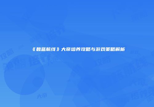 《碧蓝航线》大帝培养攻略与游戏策略解析