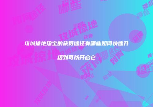 攻城掠地珍宝的获得途径有哪些如何快速升级到可以开启它