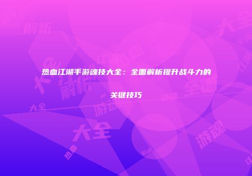 热血江湖手游魂技大全:全面解析提升战斗力的关键技巧