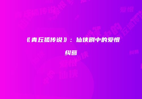 《青丘狐传说》：仙侠剧中的爱恨纠葛