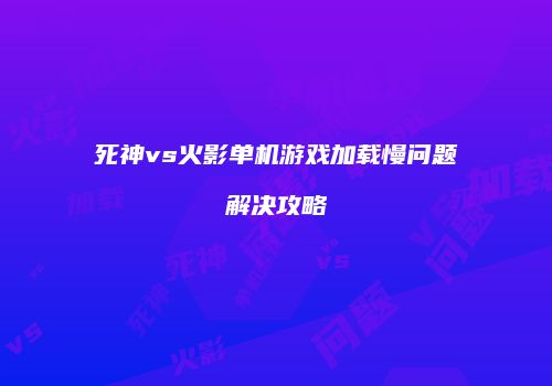 死神vs火影单机游戏加载慢问题解决攻略