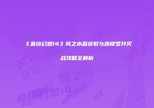 《最终幻想14》风之水晶获取与迦楼罗歼灭战攻略全解析