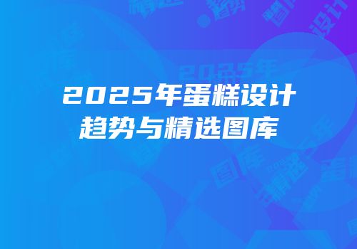 2025年蛋糕设计趋势与精选图库