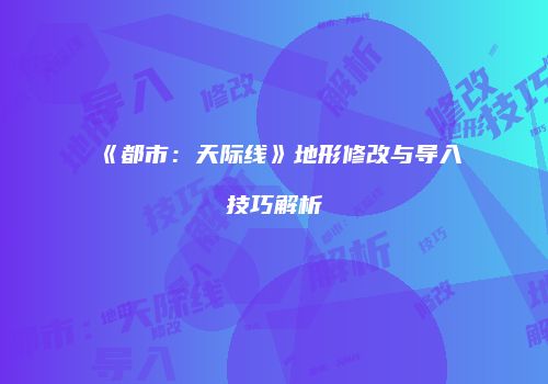 《都市：天际线》地形修改与导入技巧解析