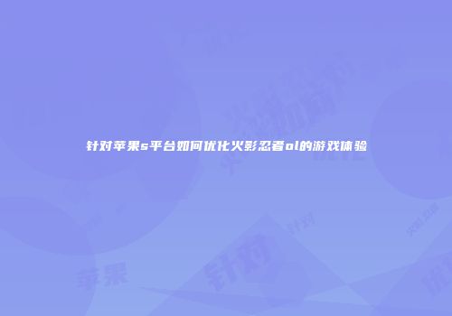 针对苹果s平台如何优化火影忍者ol的游戏体验