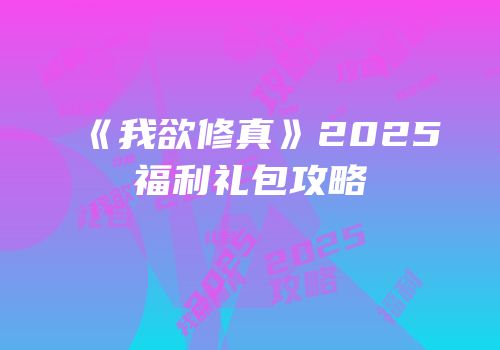 《我欲修真》2025福利礼包攻略