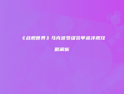 《战舰世界》马克波罗级装甲巡洋舰攻略解析