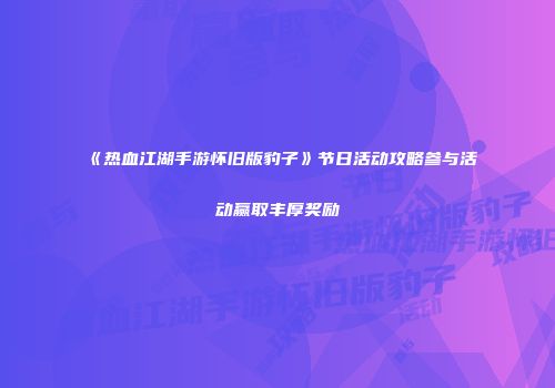 《热血江湖手游怀旧版豹子》节日活动攻略参与活动赢取丰厚奖励