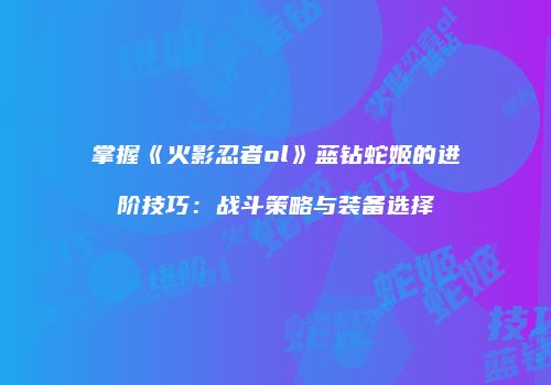 掌握《火影忍者ol》蓝钻蛇姬的进阶技巧：战斗策略与装备选择