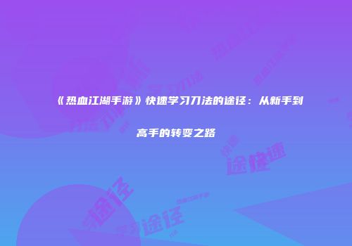 《热血江湖手游》快速学习刀法的途径：从新手到高手的转变之路