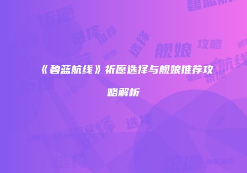 《碧蓝航线》祈愿选择与舰娘推荐攻略解析