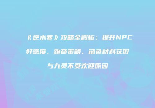 《逆水寒》攻略全解析：提升NPC好感度、跑商策略、角色材料获取与九灵不受欢迎原因