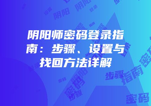 阴阳师密码登录指南：步骤、设置与找回方法详解