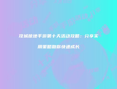 攻城掠地手游第十天活动攻略：分享实用策略助你快速成长