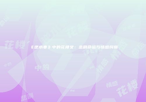 《逆水寒》中的花楼女：悲剧命运与情感纠葛