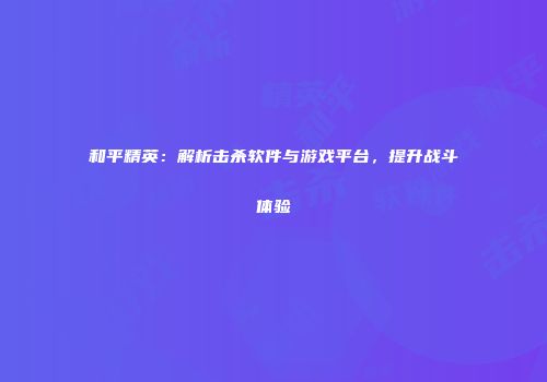 和平精英：解析击杀软件与游戏平台，提升战斗体验