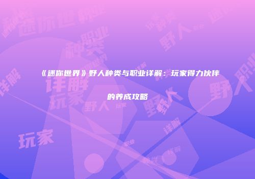 《迷你世界》野人种类与职业详解：玩家得力伙伴的养成攻略
