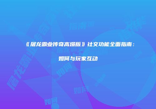 《屠龙霸业传奇高爆版》社交功能全面指南：如何与玩家互动