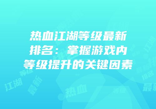 热血江湖等级最新排名：掌握游戏内等级提升的关键因素