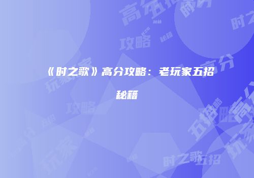 《时之歌》高分攻略：老玩家五招秘籍