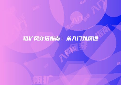 粗犷风穿搭指南：从入门到精通