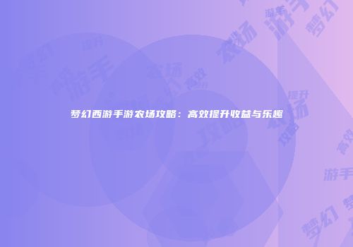 梦幻西游手游农场攻略：高效提升收益与乐趣