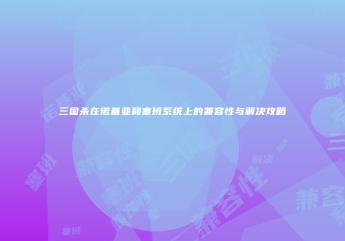 三国杀在诺基亚和塞班系统上的兼容性与解决攻略