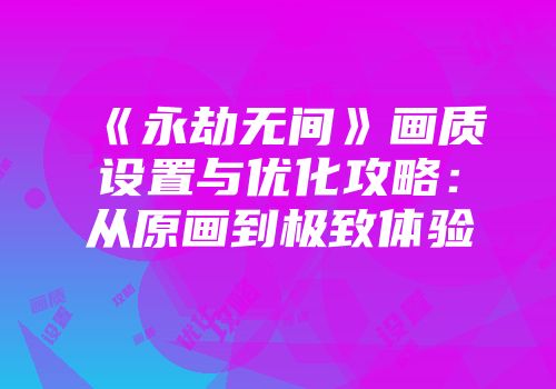 《永劫无间》画质设置与优化攻略：从原画到极致体验