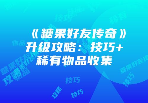 《糖果好友传奇》升级攻略：技巧+稀有物品收集
