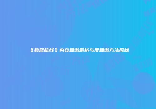 《碧蓝航线》内容和谐解析与反和谐方法探秘