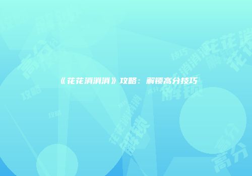 《花花消消消》攻略：解锁高分技巧
