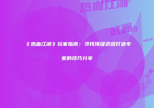 《热血江湖》玩家指南：寻找顶级武器打造专家的技巧分享