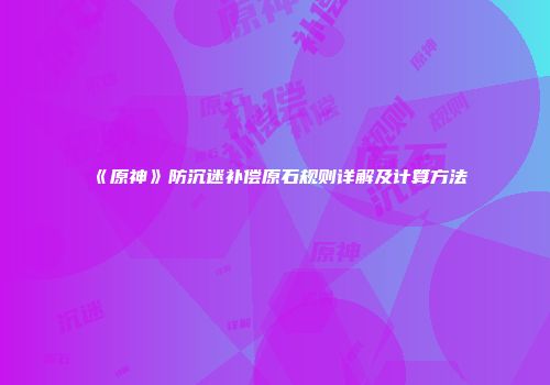 《原神》防沉迷补偿原石规则详解及计算方法