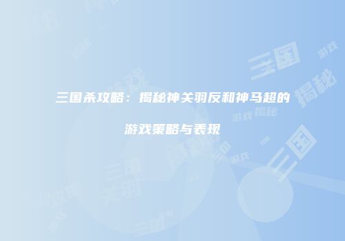 三国杀攻略：揭秘神关羽反和神马超的游戏策略与表现