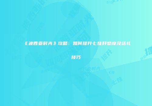 《波西亚时光》攻略：如何提升七娃好感度及送礼技巧