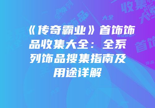 《传奇霸业》首饰饰品收集大全：全系列饰品搜集指南及用途详解