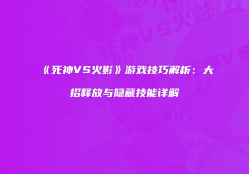 《死神VS火影》游戏技巧解析：大招释放与隐藏技能详解