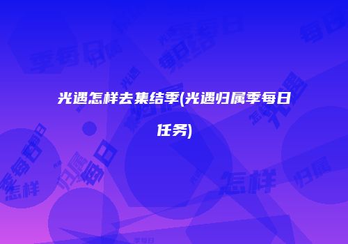 光遇怎样去集结季(光遇归属季每日任务)