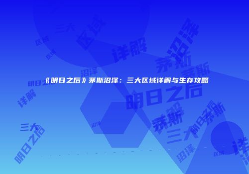 《明日之后》茅斯沼泽：三大区域详解与生存攻略