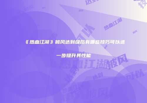 《热血江湖》披风达到级后有哪些技巧可以进一步提升其性能