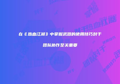在《热血江湖》中掌握武器的使用技巧对于团队协作至关重要