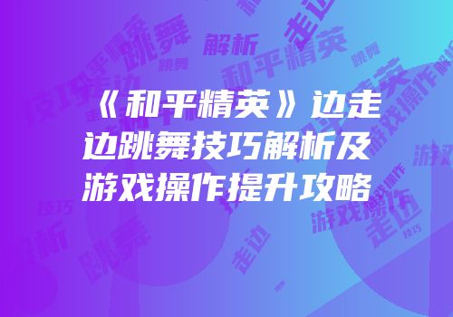 《和平精英》边走边跳舞技巧解析及游戏操作提升攻略