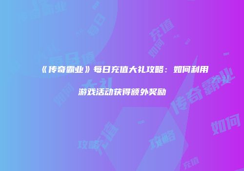 《传奇霸业》每日充值大礼攻略：如何利用游戏活动获得额外奖励