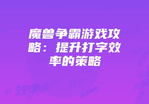 魔兽争霸游戏攻略：提升打字效率的策略
