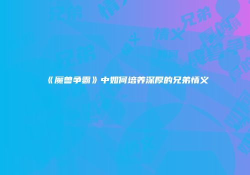 《魔兽争霸》中如何培养深厚的兄弟情义