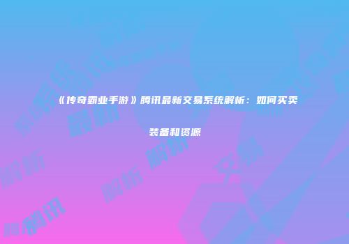 《传奇霸业手游》腾讯最新交易系统解析：如何买卖装备和资源