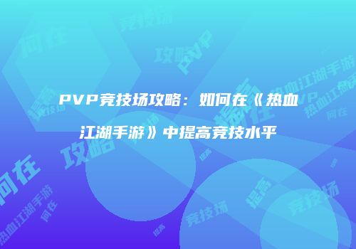 PVP竞技场攻略：如何在《热血江湖手游》中提高竞技水平